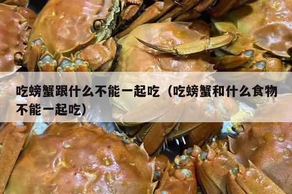 吃螃蟹跟什么不能一起吃（吃螃蟹和什么食物不能一起吃）